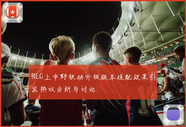 BLG上中野联动升级版本适配效果引发热议分析与讨论