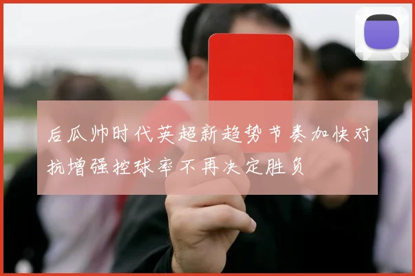 后瓜帅时代英超新趋势节奏加快对抗增强控球率不再决定胜负