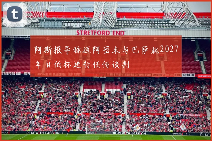 阿斯报导称迈阿密未与巴萨就2027年甘伯杯进行任何谈判