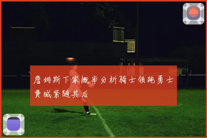 詹姆斯下家概率分析骑士领跑勇士费城紧随其后