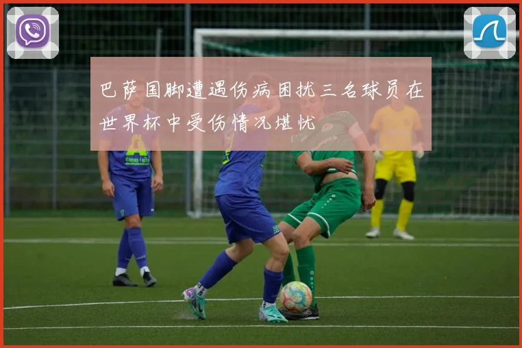 巴萨国脚遭遇伤病困扰三名球员在世界杯中受伤情况堪忧