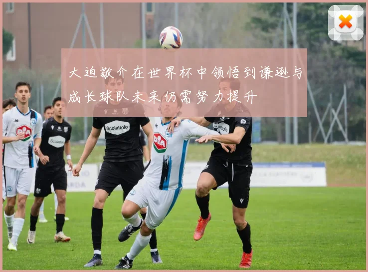 大迫敬介在世界杯中领悟到谦逊与成长球队未来仍需努力提升