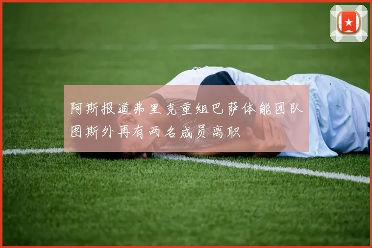 阿斯报道弗里克重组巴萨体能团队图斯外再有两名成员离职
