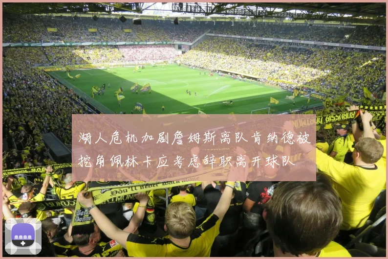 湖人危机加剧詹姆斯离队肯纳德被挖角佩林卡应考虑辞职离开球队