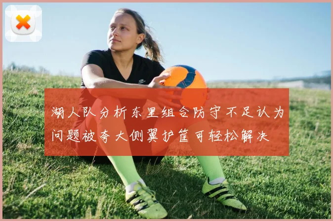 湖人队分析东里组合防守不足认为问题被夸大侧翼护筐可轻松解决