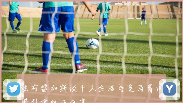 法布雷加斯谈个人生活与皇马青训营引援经历分享