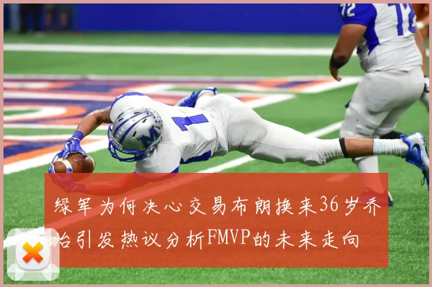 绿军为何决心交易布朗换来36岁乔治引发热议分析FMVP的未来走向