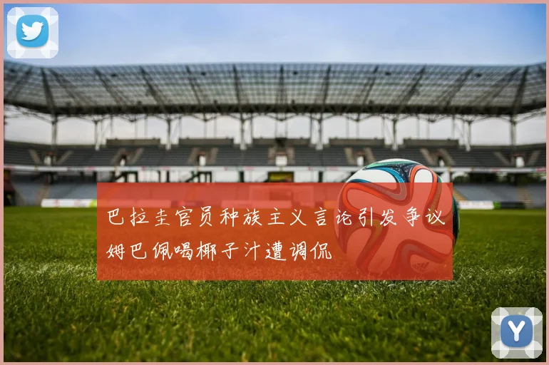 巴拉圭官员种族主义言论引发争议姆巴佩喝椰子汁遭调侃