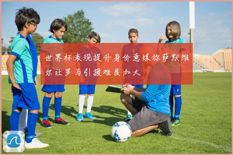 世界杯表现提升身价意媒称萨默维尔让罗马引援难度加大