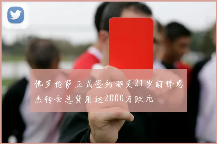 佛罗伦萨正式签约都灵21岁前锋恩杰转会总费用达2000万欧元