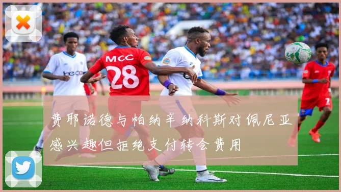 费耶诺德与帕纳辛纳科斯对佩尼亚感兴趣但拒绝支付转会费用