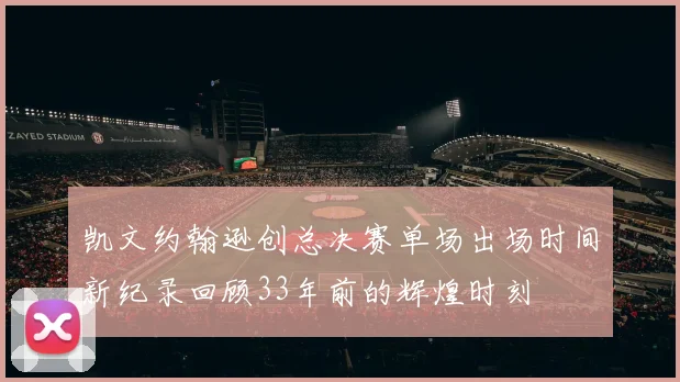 凯文约翰逊创总决赛单场出场时间新纪录回顾33年前的辉煌时刻