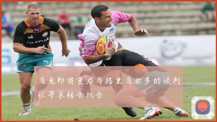 马竞即将重启与格里马尔多的谈判以寻求转会机会