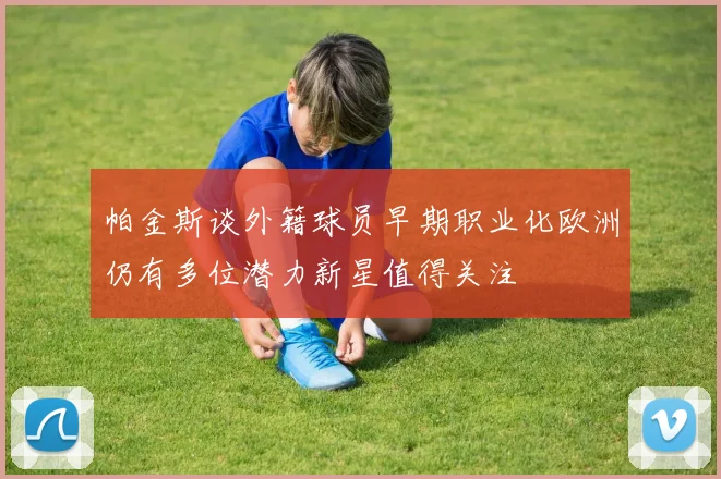 帕金斯谈外籍球员早期职业化欧洲仍有多位潜力新星值得关注