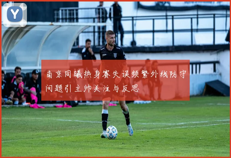 南京同曦热身赛失误频繁外线防守问题引主帅关注与反思