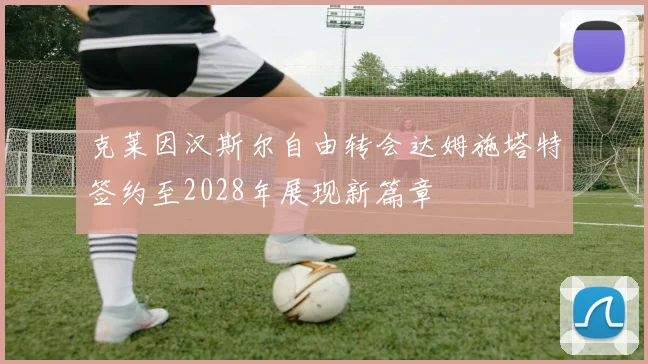 克莱因汉斯尔自由转会达姆施塔特签约至2028年展现新篇章
