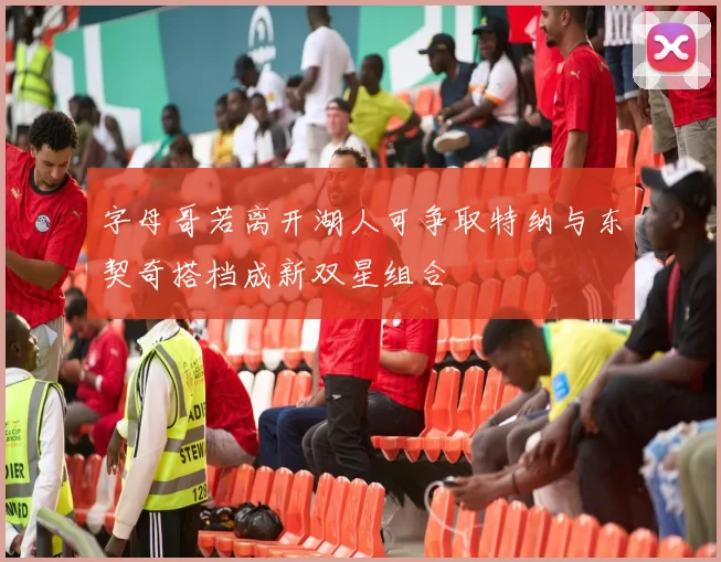 字母哥若离开湖人可争取特纳与东契奇搭档成新双星组合